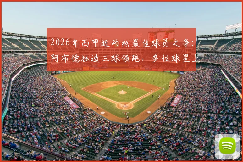 2026年西甲近两轮最佳球员之争：阿布德独造三球领跑，多位球星上演双响，谁是你心中的MVP？