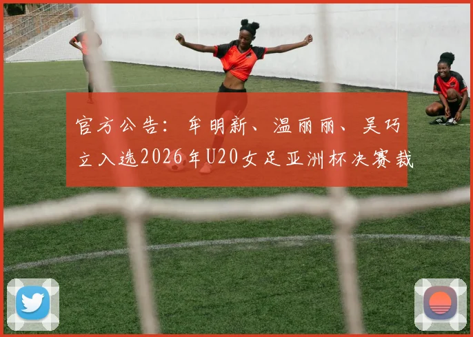 官方公告：牟明新、温丽丽、吴巧立入选2026年U20女足亚洲杯决赛裁判组，完整名单与执裁背景解读