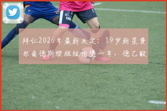 拜仁2026年最新决定:19岁新星费尔南德斯续租纽伦堡一年,德乙锻炼价值解析与小将未来前景展望