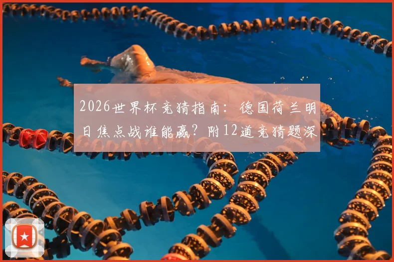 2026世界杯竞猜指南：德国荷兰明日焦点战谁能赢？附12道竞猜题深度解析与胜负预测