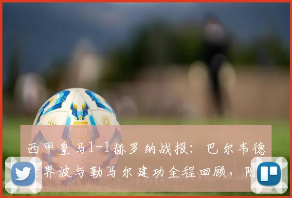 西甲皇马1-1赫罗纳战报:巴尔韦德世界波与勒马尔建功全程回顾,附全场数据与深度比赛分析