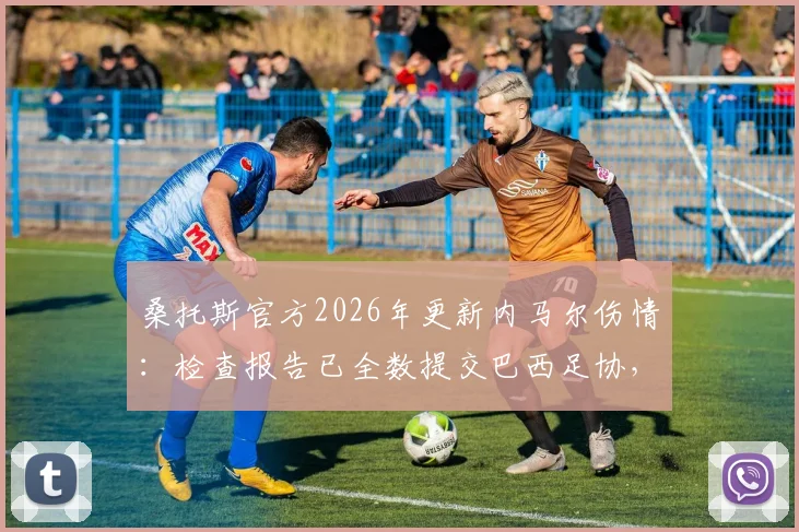 桑托斯官方2026年更新内马尔伤情：检查报告已全数提交巴西足协，康复时间引关注