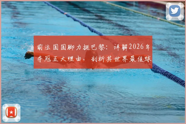 前法国国脚力挺巴黎：详解2026年夺冠五大理由，剖析其世界最佳球队硬核实力