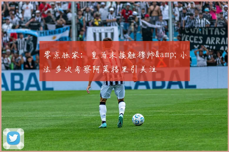 零点独家：皇马未接触穆帅&amp;小法 多次考察阿莱格里引关注