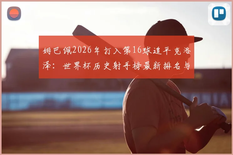 姆巴佩2026年打入第16球追平克洛泽：世界杯历史射手榜最新排名与破纪录前景分析