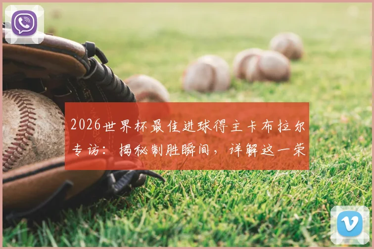 2026世界杯最佳进球得主卡布拉尔专访:揭秘制胜瞬间,详解这一荣誉对我职业生涯的巨大意义