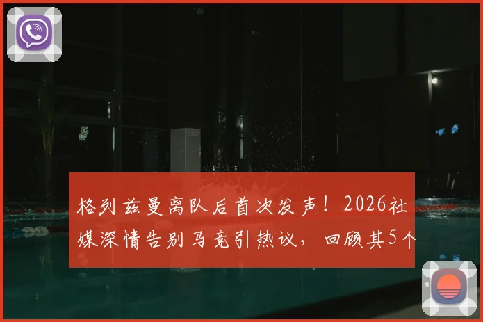 格列兹曼离队后首次发声！2026社媒深情告别马竞引热议，回顾其5个重要贡献与球迷反应一览