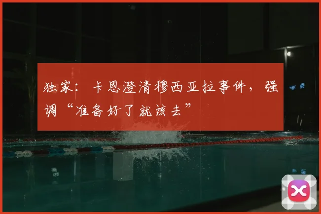 独家：卡恩澄清穆西亚拉事件，强调“准备好了就该去”