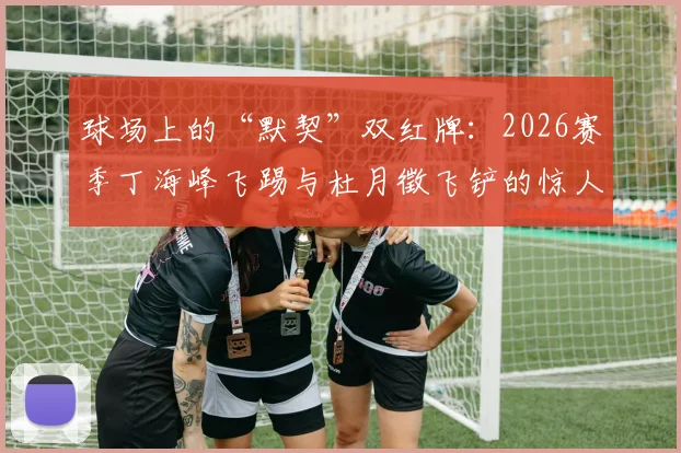 球场上的“默契”双红牌:2026赛季丁海峰飞踢与杜月徵飞铲的惊人巧合时刻