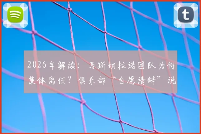 2026年解读:马斯切拉诺团队为何集体离任?俱乐部“自愿请辞”说法的背后原因