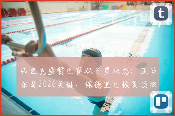 弗里克盛赞巴萨双子星状态：亚马尔是2026关键，佩德里已恢复顶级体能