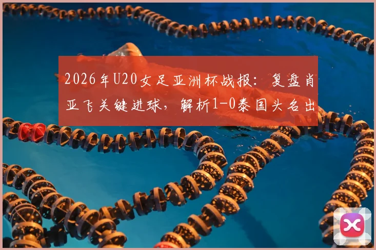2026年U20女足亚洲杯战报：复盘肖亚飞关键进球，解析1-0泰国头名出线之路