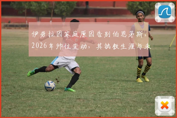 伊劳拉因家庭原因告别伯恩茅斯，2026年帅位变动，其执教生涯与未来去向引关注