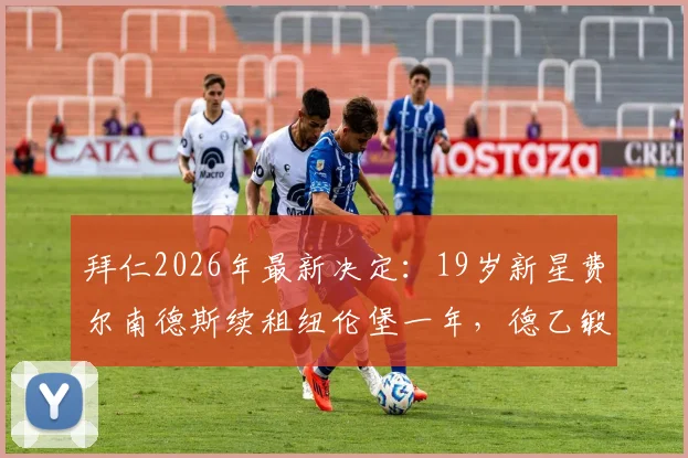 拜仁2026年最新决定:19岁新星费尔南德斯续租纽伦堡一年,德乙锻炼价值解析与小将未来前景展望