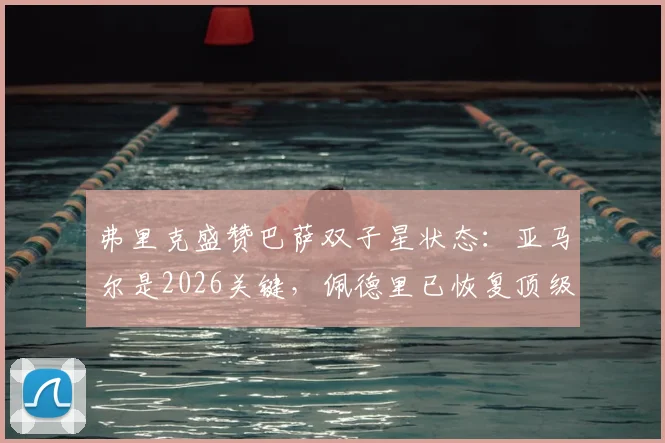弗里克盛赞巴萨双子星状态：亚马尔是2026关键，佩德里已恢复顶级体能