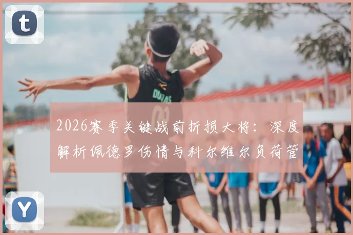 2026赛季关键战前折损大将:深度解析佩德罗伤情与科尔维尔负荷管理背后的战术考量