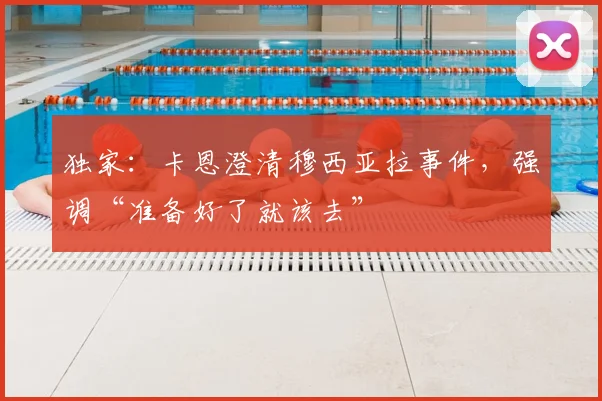 独家：卡恩澄清穆西亚拉事件，强调“准备好了就该去”