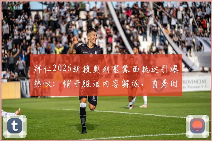 拜仁2026新援奥利塞蒙面抵达引爆热议：帽子脏话内容解读，首秀时间预测及转会后续跟进