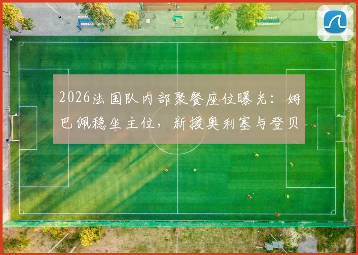 2026法国队内部聚餐座位曝光:姆巴佩稳坐主位,新援奥利塞与登贝莱成其左右护法引热议