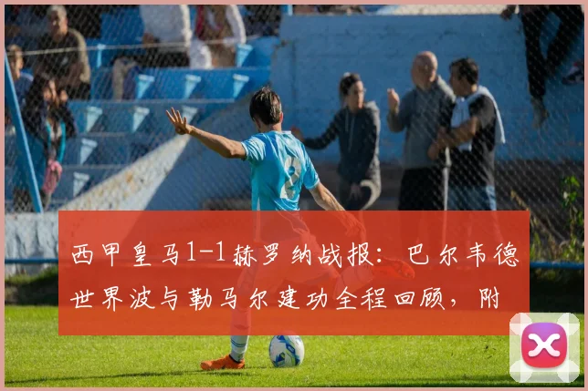西甲皇马1-1赫罗纳战报：巴尔韦德世界波与勒马尔建功全程回顾，附全场数据与深度比赛分析