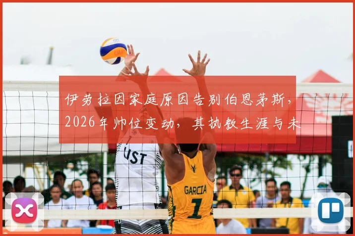 伊劳拉因家庭原因告别伯恩茅斯,2026年帅位变动,其执教生涯与未来去向引关注