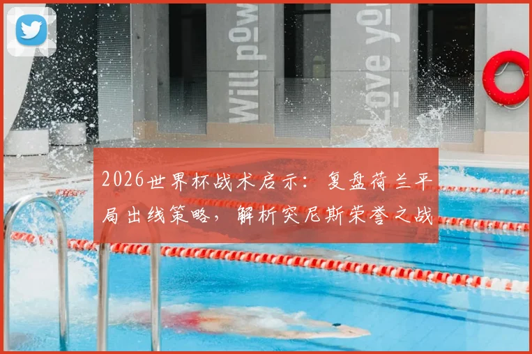2026世界杯战术启示：复盘荷兰平局出线策略，解析突尼斯荣誉之战如何影响格局