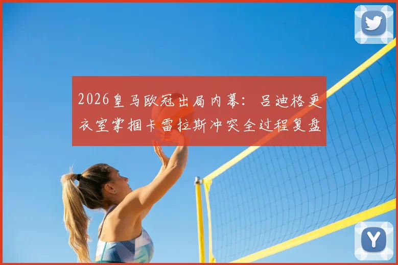 2026皇马欧冠出局内幕：吕迪格更衣室掌掴卡雷拉斯冲突全过程复盘