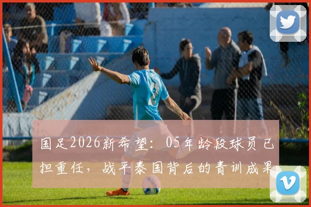 国足2026新希望：05年龄段球员已担重任，战平泰国背后的青训成果更值得关注