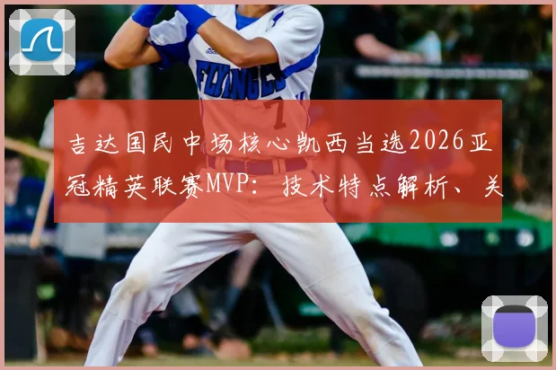 吉达国民中场核心凯西当选2026亚冠精英联赛MVP:技术特点解析、关键数据与对球队价值全览