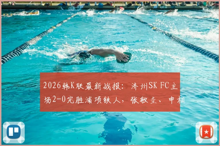 2026韩K联最新战报：济州SK FC主场2-0完胜浦项铁人，张敏圭、申相垠双双建功破门录像回顾