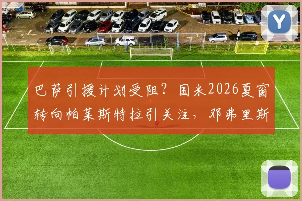 巴萨引援计划受阻？国米2026夏窗转向帕莱斯特拉引关注，邓弗里斯转会皇马影响几何