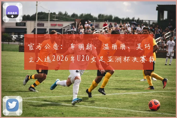 官方公告:牟明新、温丽丽、吴巧立入选2026年U20女足亚洲杯决赛裁判组,完整名单与执裁背景解读