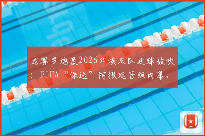 龙赛罗炮轰2026年埃及队进球被吹：FIFA“保送”阿根廷晋级内幕，争议判罚全回顾