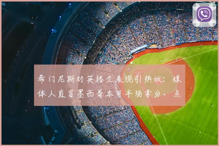 希门尼斯对英格兰表现引热议：媒体人直言墨西哥本可半场拿分，点出三狮军团2026防高空软肋