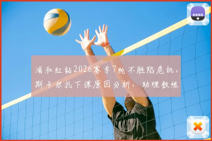 浦和红钻2026赛季7轮不胜陷危机,斯卡尔扎下课原因分析,助理教练临危受命带队前景展望