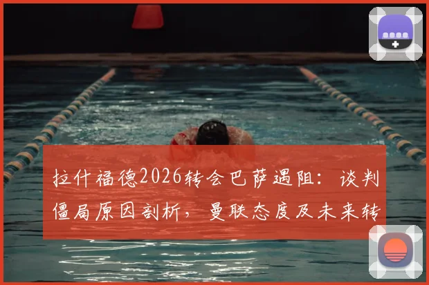 拉什福德2026转会巴萨遇阻：谈判僵局原因剖析，曼联态度及未来转会可能性全面解读