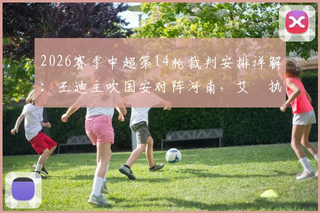 2026赛季中超第14轮裁判安排详解：王迪主吹国安对阵河南，艾堃执裁申花与深圳关键战