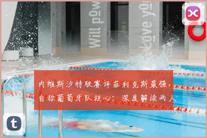 内维斯沙特联赛评菲利克斯最强,自称葡萄牙队核心:深度解读两人2026前景与球队角色
