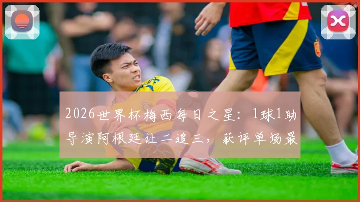 2026世界杯梅西每日之星：1球1助导演阿根廷让二追三，获评单场最佳球员，经典比赛回顾