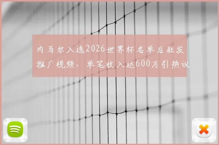 内马尔入选2026世界杯名单后狂发推广视频，单笔收入达600万引热议