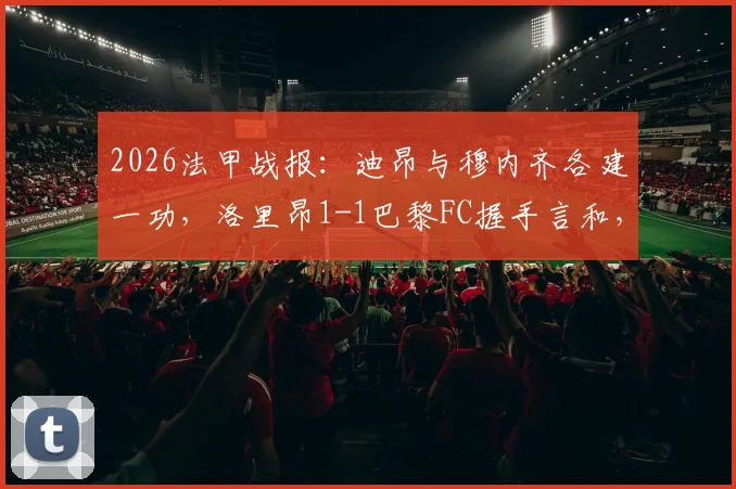 2026法甲战报:迪昂与穆内齐各建一功,洛里昂1-1巴黎FC握手言和,比赛详情与技术统计