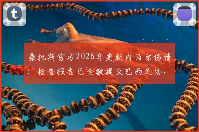 桑托斯官方2026年更新内马尔伤情:检查报告已全数提交巴西足协,康复时间引关注