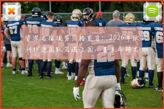 资深名宿埃芬贝格直言:2026年欧洲杯德国队若遇法国,基米希踢右后卫恐成战术短板