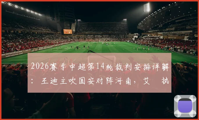 2026赛季中超第14轮裁判安排详解:王迪主吹国安对阵河南,艾堃执裁申花与深圳关键战