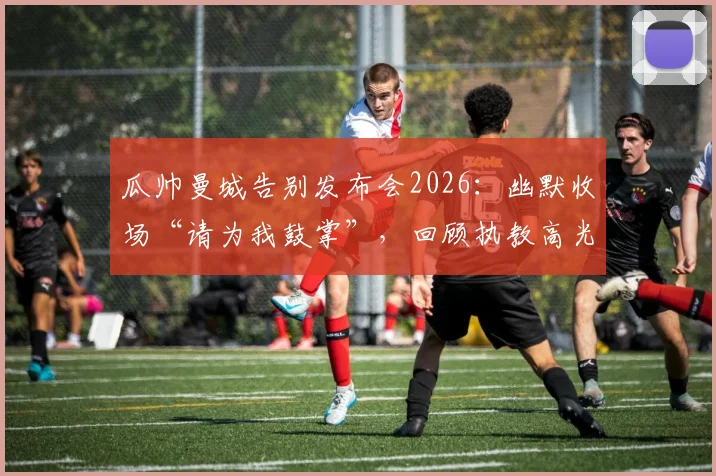瓜帅曼城告别发布会2026:幽默收场“请为我鼓掌”,回顾执教高光与未来帅位悬念