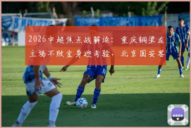 2026中超焦点战解读:重庆铜梁龙主场不败金身迎考验,北京国安客场求破局(附往绩与近期状态分析)