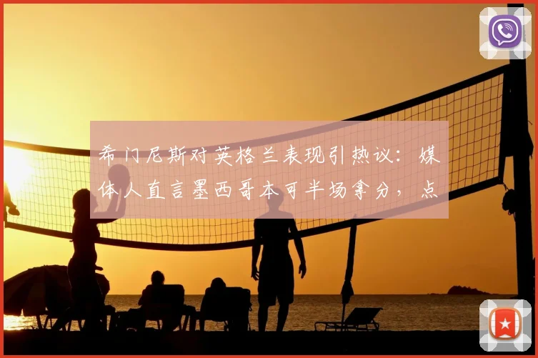 希门尼斯对英格兰表现引热议：媒体人直言墨西哥本可半场拿分，点出三狮军团2026防高空软肋