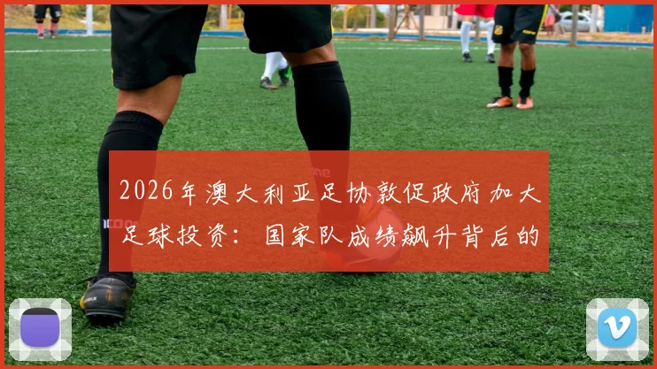 2026年澳大利亚足协敦促政府加大足球投资：国家队成绩飙升背后的战略布局与资金缺口