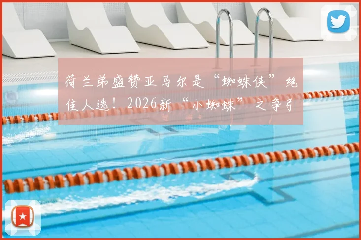 荷兰弟盛赞亚马尔是“蜘蛛侠”绝佳人选！2026新“小蜘蛛”之争引热议