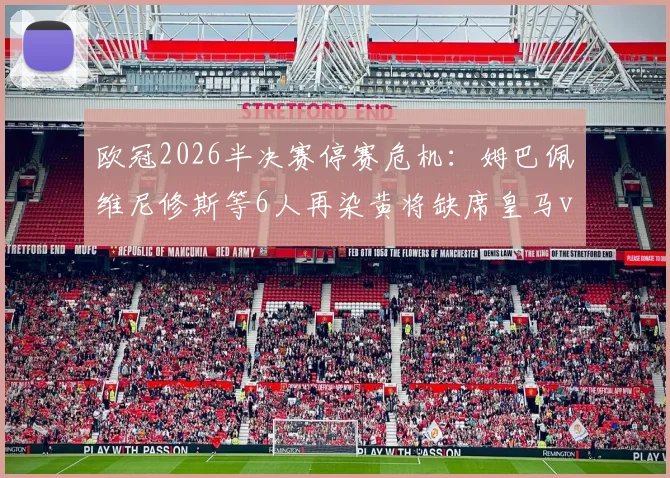欧冠2026半决赛停赛危机:姆巴佩维尼修斯等6人再染黄将缺席皇马vs拜仁次回合,附黄牌累积规则详解